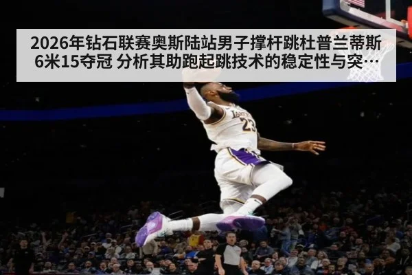 2026年钻石联赛奥斯陆站男子撑杆跳杜普兰蒂斯6米15夺冠 分析其助跑起跳技术的稳定性与突破对成绩的影响