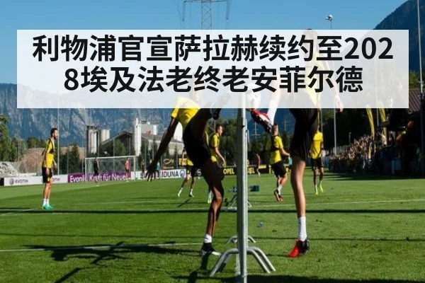 利物浦官宣萨拉赫续约至2028埃及法老终老安菲尔德