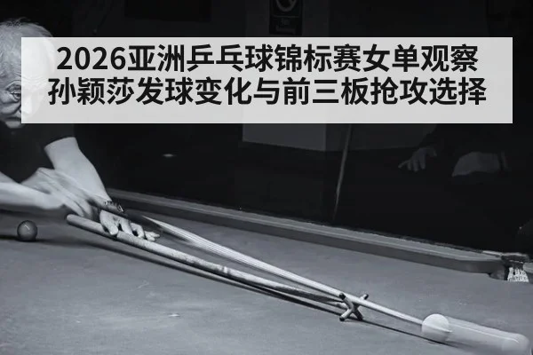 2026亚洲乒乓球锦标赛女单观察 孙颖莎发球变化与前三板抢攻选择